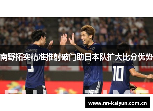 南野拓实精准推射破门助日本队扩大比分优势 南野拓实精准推射破门助日本队扩大比分优势
