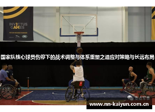 国家队核心球员伤停下的战术调整与体系重塑之道应对策略与长远布局 国家队核心球员伤停下的战术调整与体系重塑之道应对策略与长远布局